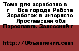 Тема для заработка в 2016 г. - Все города Работа » Заработок в интернете   . Ярославская обл.,Переславль-Залесский г.